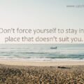 Don't force yourself to stay in a place that doesn't suit you.
