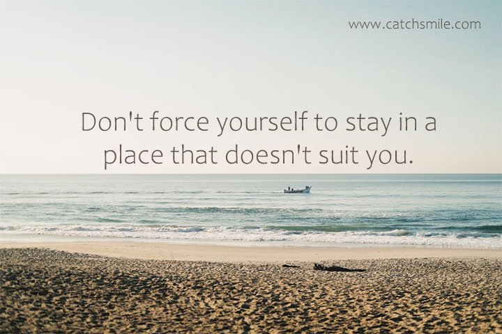 Don't force yourself to stay in a place that doesn't suit you. 2 Don't force yourself to stay in a place that doesn't suit you.