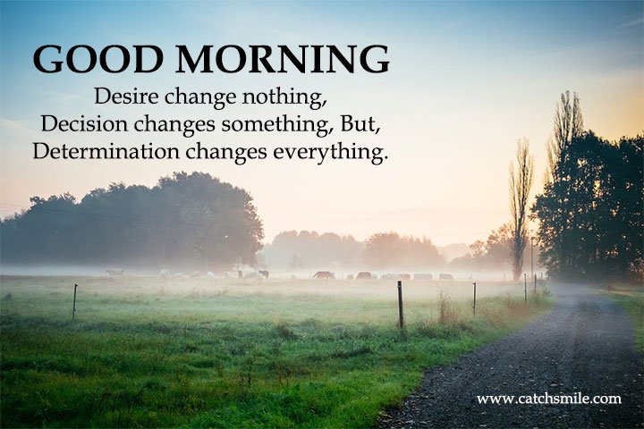 Good Morning - Desire change nothing, Decision changes something, But, Determination changes everything. 4 Good Morning - Desire change nothing, Decision changes something, But, Determination changes everything.