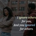 I ignore others for you, And you ignored me for others.