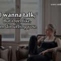 I wanna talk, But i feel like, I'm disturbing you.