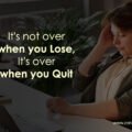 It's not over when you Lose, It's over when you Quit