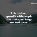 Life is short, spend it with people that make you laugh and feel loved.