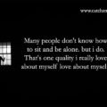 Many people don't know how to sit and be alone. but i do. That's one quality i really love about myself love about myself. 15 Many people don't know how to sit and be alone. but i do. That's one quality i really love about myself love about myself.