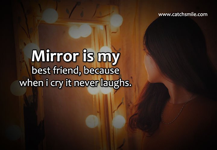Mirror is my best friend, because when i cry it never laughs. 7 Mirror is my best friend, because when i cry it never laughs.