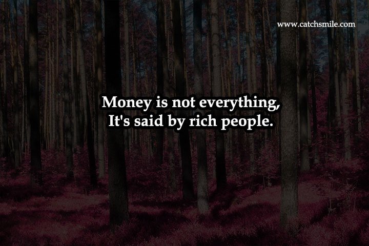 Money is not everything, It's said by rich people.