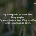 My strength did no come from lifting weights. My strength came from lifting myself up when i was knocked down.
