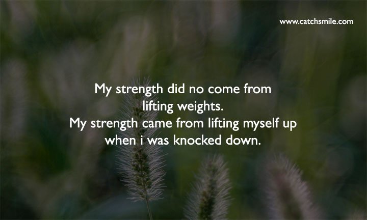 My strength did no come from lifting weights. 11 My strength did no come from lifting weights. My strength came from lifting myself up when i was knocked down.