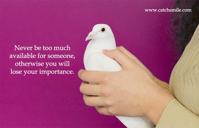 Never be too much available for someone, otherwise you will lose your importance.
