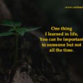 One thing I learned in life, You can be important to someone but not all the time. 15 One thing I learned in life, You can be important to someone but not all the time.