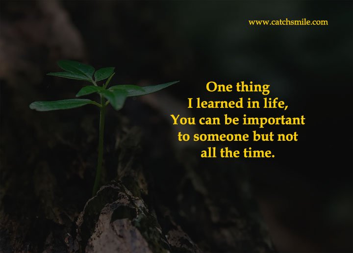 One thing I learned in life, You can be important to someone but not all the time.