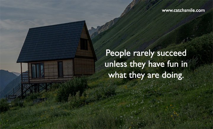 People rarely succeed unless they have fun in what they are doing.