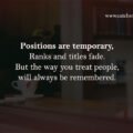 Positions are temporary, Ranks and titles fade. But the way you treat people, will always be remembered.