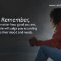 Remember, No matter how good you are, people will judge you according to their mood and needs.