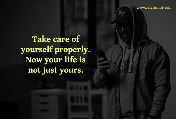 Take care of yourself properly. Now your life is not just yours. 10 Take care of yourself properly. Now your life is not just yours.