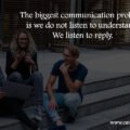 The biggest communication problem is we do not listen to understand. We listen to reply.