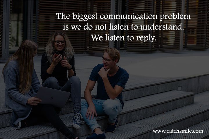 The biggest communication problem is we do not listen to understand. We listen to reply.