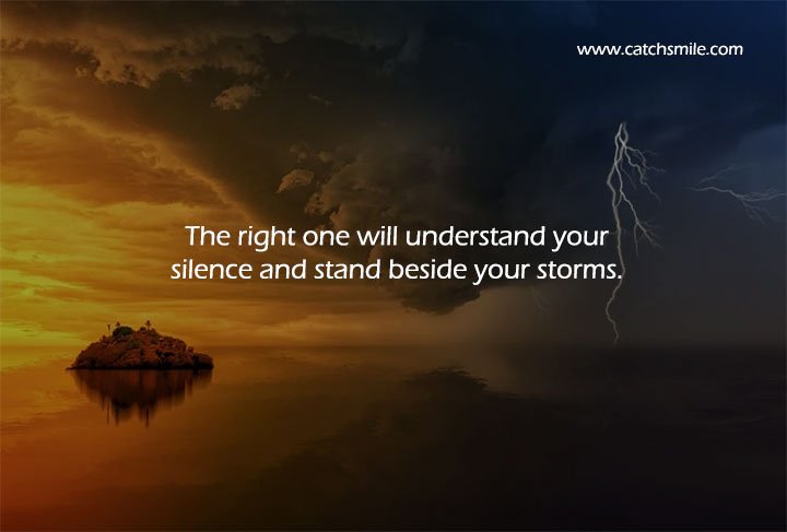 The right one will understand your silence and stand beside your storms. 6 The right one will understand your silence and stand beside your storms.