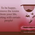 To be happy; remove the toxins from your life, starting with certain people!