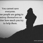 You cannot save everyone. Some people are going to destroy themselves no matter how much you try to help them.
