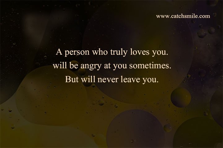 A person who truly loves you. will be angry at you sometimes. But will never leave you.