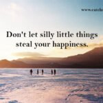 Don't let silly little things steal your happiness.