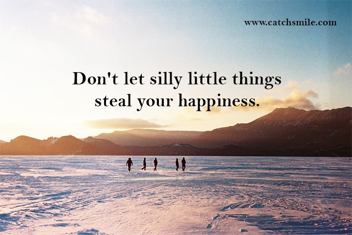 Don't let silly little things steal your happiness. 14 Don't let silly little things steal your happiness.