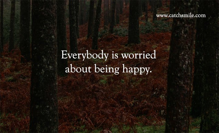 Everybody is worried about being happy.
