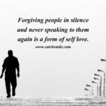 Forgiving people in silence and never speaking to them again is a form of self love.