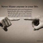 Never blame anyone in your life. 10 Never blame anyone in your life. Good people give you happiness. Bad people give you experience. Worst people give you a lesson. Best people give you memories.