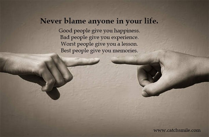 Never blame anyone in your life. Good people give you happiness. Bad people give you experience. Worst people give you a lesson. Best people give you memories.