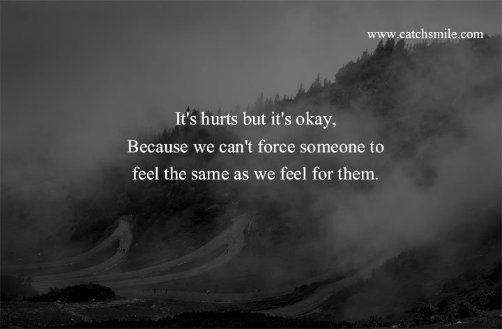 It's hurts but it's okay, Because we can't force someone to feel the same as we feel for them.
