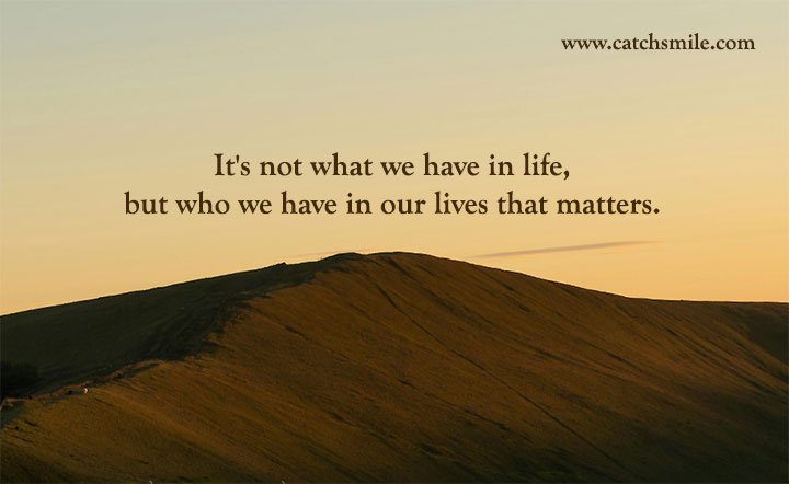 It's not what we have in life, but who we have in our lives that matters.