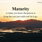 Maturity is when you know the person is lying but you just smile and let it go. 12 Maturity is when you know the person is lying but you just smile and let it go.