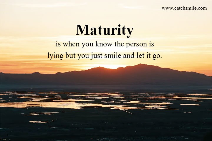 Maturity is when you know the person is lying but you just smile and let it go.
