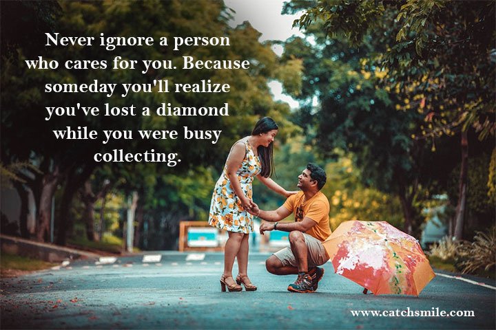 Never ignore a person who cares for you. Because someday you'll realize you've lost a diamond while you were busy collecting. 8 Never ignore a person who cares for you. Because someday you'll realize you've lost a diamond while you were busy collecting.