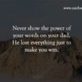 Never show the power of your words on your dad, He lost everything just to make you win.