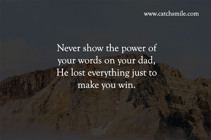 Never show the power of your words on your dad, He lost everything just to make you win.