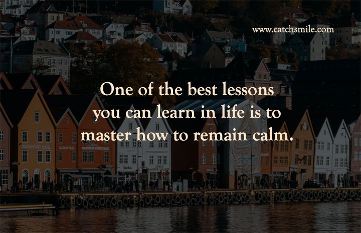 One of the best lessons you can learn in life is to master how to remain calm.