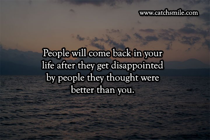 People will come back in your life after they get disappointed by people they thought were better than you.