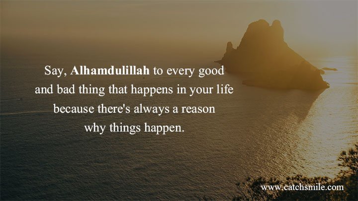 Say, Alhamdulillah to every good and bad thing that happens in your life because there's always a reason why things happen.