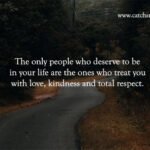 The only people who deserve to be in your life are the ones who treat you with love, kindness and total respect. 9 The only people who deserve to be in your life are the ones who treat you with love, kindness and total respect.