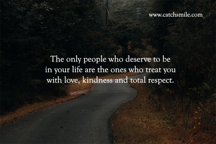 The only people who deserve to be in your life are the ones who treat you with love, kindness and total respect.