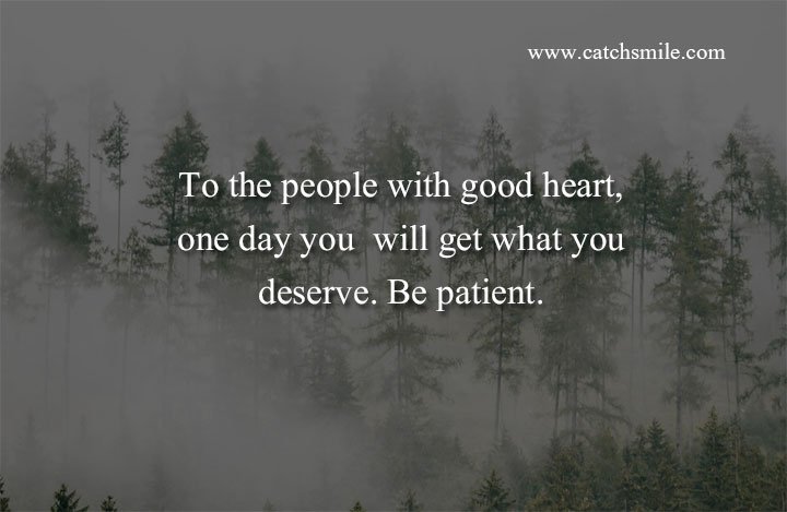 To the people with good heart, one day you will get what you deserve. Be patient. 1 To the people with good heart, one day you will get what you deserve. Be patient.