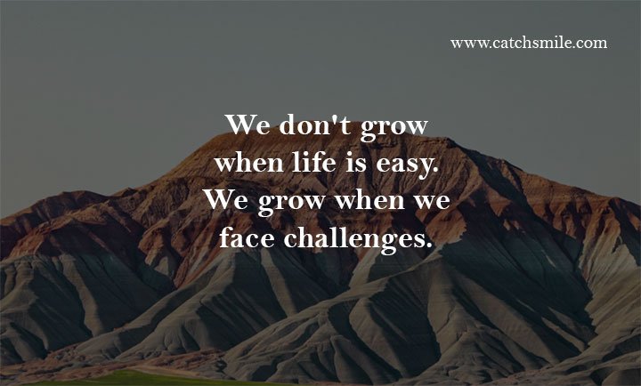 We don't grow when life is easy. We grow when we face challenges. 1 We don't grow when life is easy - We grow when we face challenges