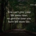 You can't give your life more time, so give the time you have left more life. 15 You can't give your life more time, so give the time you have left more life.