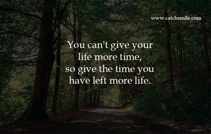 You can't give your life more time, so give the time you have left more life.