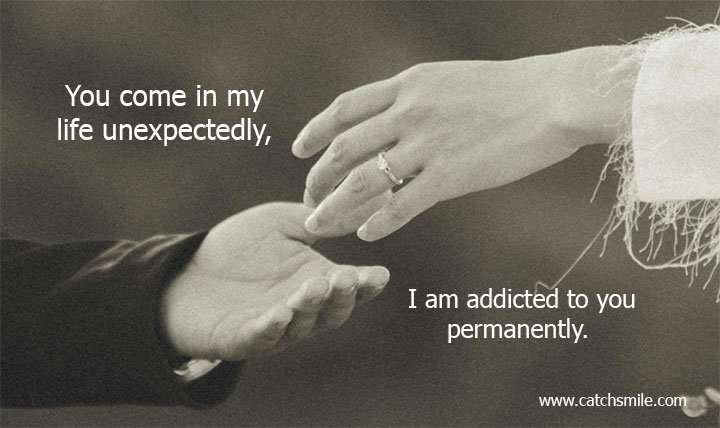 You come in my life unexpectedly, I am addicted to you permanently. 1 You come in my life unexpectedly, I am addicted to you permanently.
