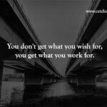 You don't get what you wish for, you get what you work for.