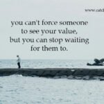 you can't force someone to see your value, but you can stop waiting for them to. 9 you can't force someone to see your value, but you can stop waiting for them to.